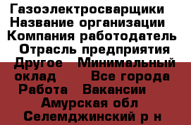 Газоэлектросварщики › Название организации ­ Компания-работодатель › Отрасль предприятия ­ Другое › Минимальный оклад ­ 1 - Все города Работа » Вакансии   . Амурская обл.,Селемджинский р-н